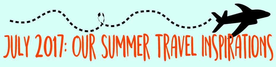 July 2017: Our Summer Travel Inspirations